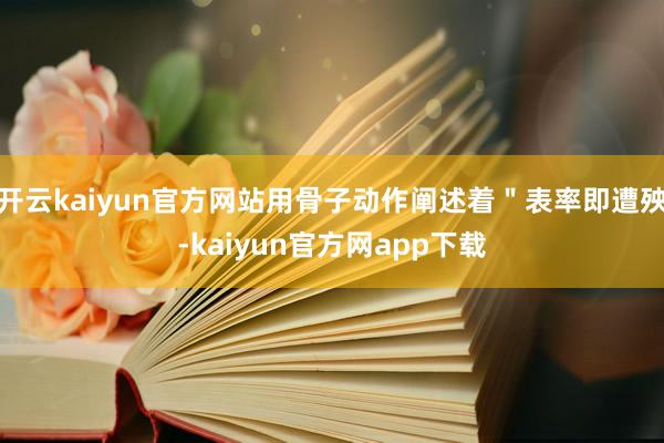 开云kaiyun官方网站用骨子动作阐述着＂表率即遭殃-kaiyun官方网app下载