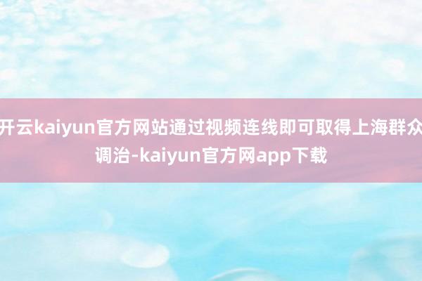 开云kaiyun官方网站通过视频连线即可取得上海群众调治-kaiyun官方网app下载