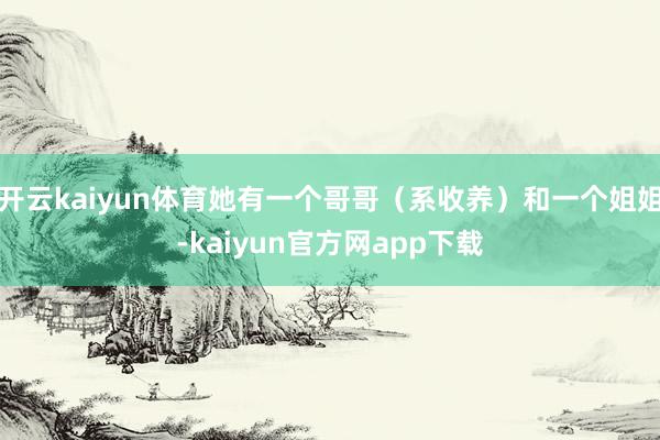 开云kaiyun体育她有一个哥哥（系收养）和一个姐姐-kaiyun官方网app下载