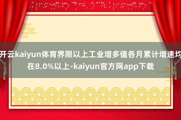 开云kaiyun体育界限以上工业增多值各月累计增速均在8.0%以上-kaiyun官方网app下载