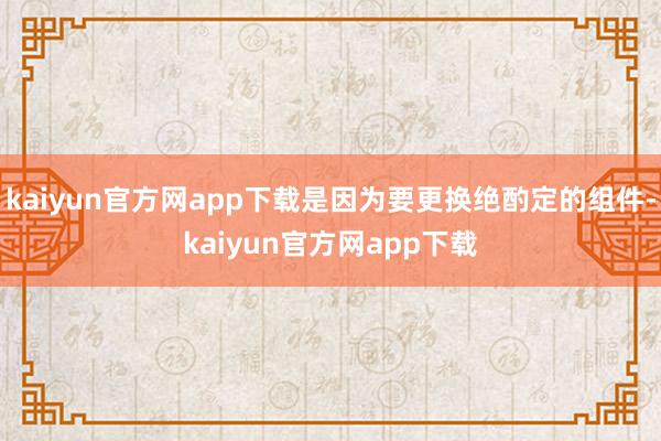 kaiyun官方网app下载是因为要更换绝酌定的组件-kaiyun官方网app下载