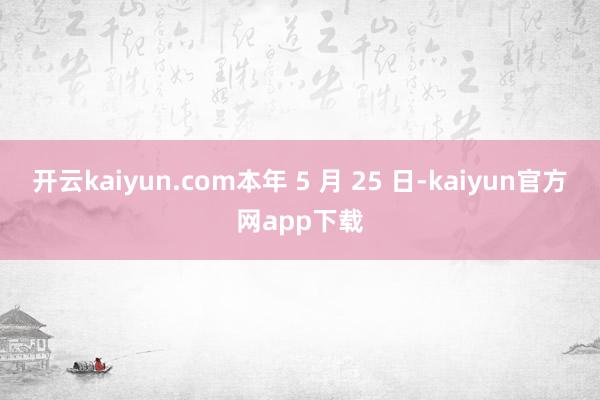 开云kaiyun.com本年 5 月 25 日-kaiyun官方网app下载