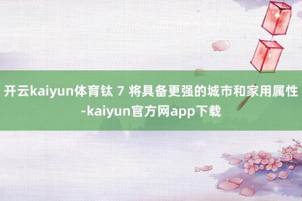 开云kaiyun体育钛 7 将具备更强的城市和家用属性-kaiyun官方网app下载