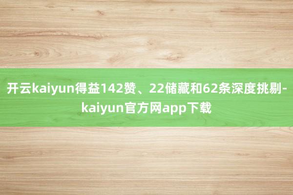 开云kaiyun得益142赞、22储藏和62条深度挑剔-kaiyun官方网app下载