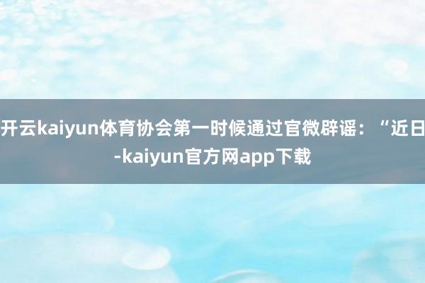 开云kaiyun体育协会第一时候通过官微辟谣：“近日-kaiyun官方网app下载