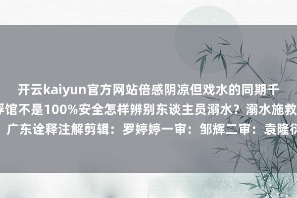 开云kaiyun官方网站倍感阴凉但戏水的同期千万要绷紧安全这根弦拍浮馆不是100%安全怎样辨别东谈主员溺水？溺水施救5个重点起头：广东诠释注解剪辑：罗婷婷一审：邹辉二审：袁隆衍发布于：北京市-kaiyun官方网app下载