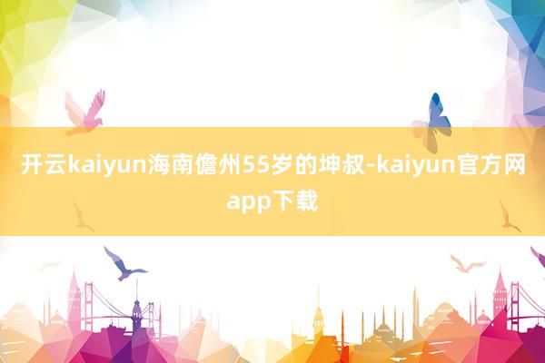 开云kaiyun海南儋州55岁的坤叔-kaiyun官方网app下载