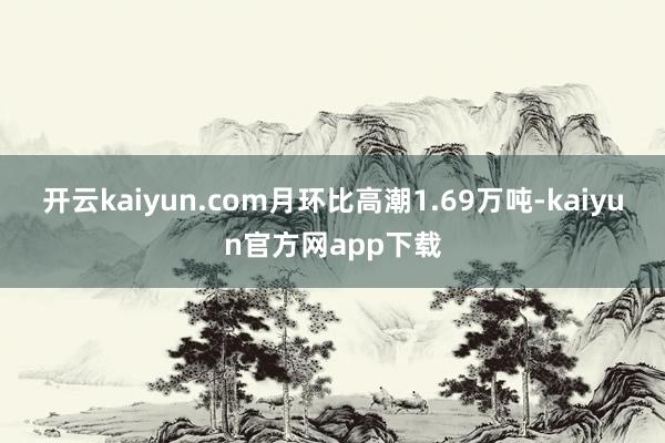 开云kaiyun.com月环比高潮1.69万吨-kaiyun官方网app下载