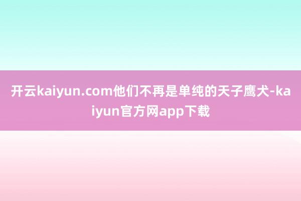 开云kaiyun.com他们不再是单纯的天子鹰犬-kaiyun官方网app下载