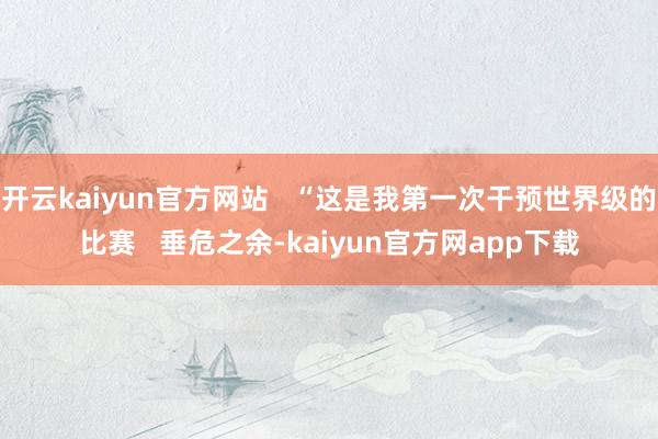 开云kaiyun官方网站   “这是我第一次干预世界级的比赛   垂危之余-kaiyun官方网app下载