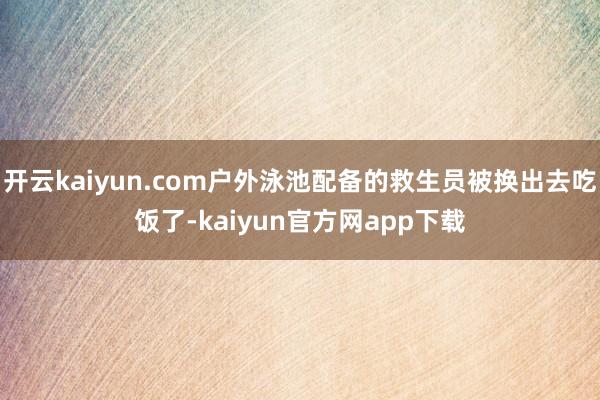开云kaiyun.com户外泳池配备的救生员被换出去吃饭了-kaiyun官方网app下载