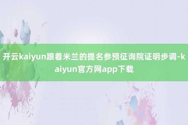 开云kaiyun跟着米兰的提名参预征询院证明步调-kaiyun官方网app下载