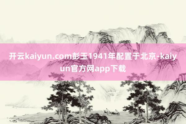 开云kaiyun.com彭玉1941年配置于北京-kaiyun官方网app下载