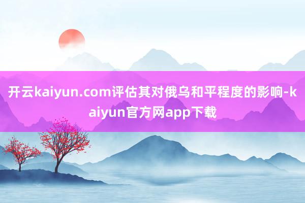 开云kaiyun.com评估其对俄乌和平程度的影响-kaiyun官方网app下载