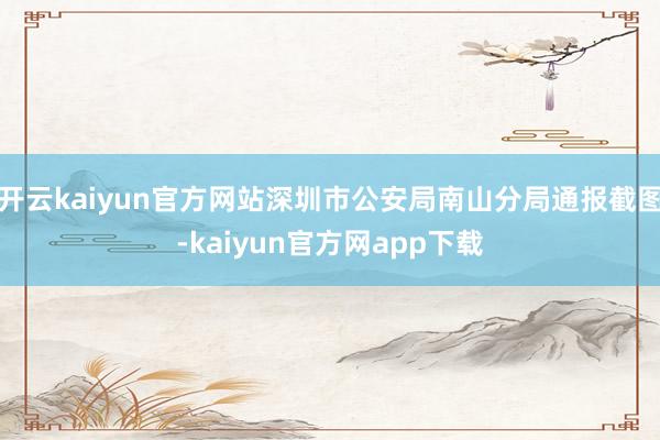 开云kaiyun官方网站深圳市公安局南山分局通报截图-kaiyun官方网app下载