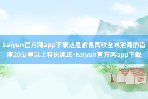 kaiyun官方网app下载这是渝昆高铁全线泄漏的首座20公里以上特长纯正-kaiyun官方网app下载