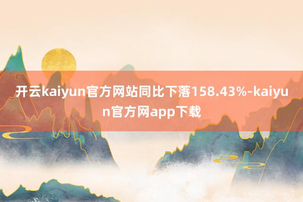 开云kaiyun官方网站同比下落158.43%-kaiyun官方网app下载