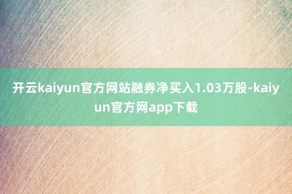 开云kaiyun官方网站融券净买入1.03万股-kaiyun官方网app下载