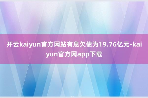 开云kaiyun官方网站有息欠债为19.76亿元-kaiyun官方网app下载