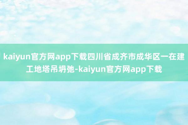 kaiyun官方网app下载四川省成齐市成华区一在建工地塔吊坍弛-kaiyun官方网app下载