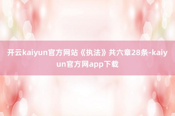 开云kaiyun官方网站　　《执法》共六章28条-kaiyun官方网app下载