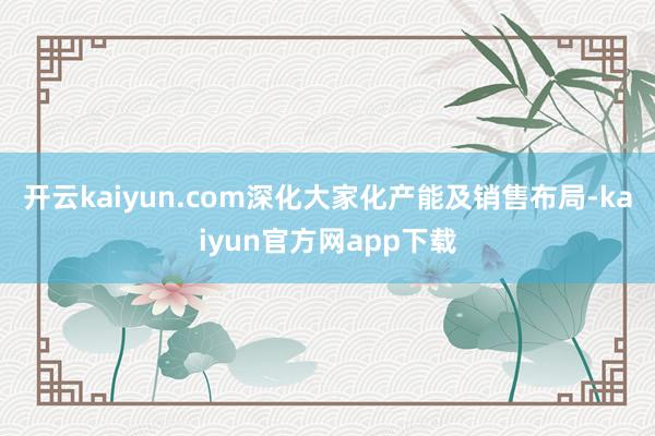 开云kaiyun.com深化大家化产能及销售布局-kaiyun官方网app下载
