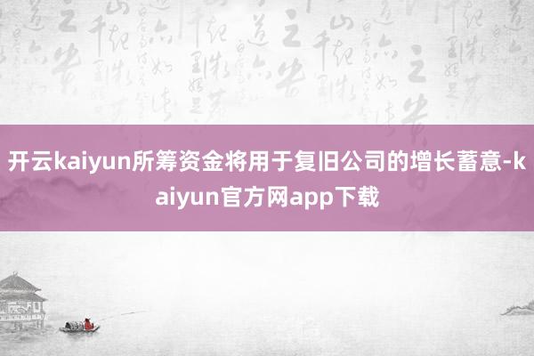 开云kaiyun所筹资金将用于复旧公司的增长蓄意-kaiyun官方网app下载