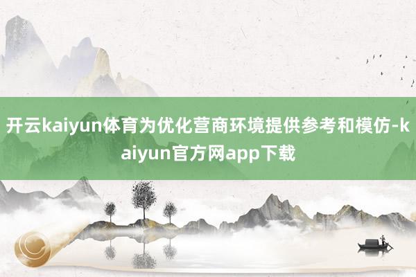 开云kaiyun体育为优化营商环境提供参考和模仿-kaiyun官方网app下载