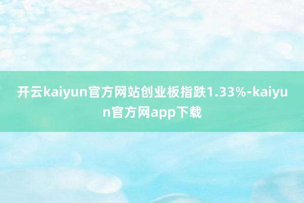 开云kaiyun官方网站创业板指跌1.33%-kaiyun官方网app下载