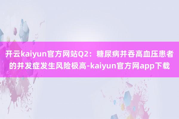 开云kaiyun官方网站Q2:糖尿病并吞高血压患者的并发症发生风险极高-kaiyun官方网app下载