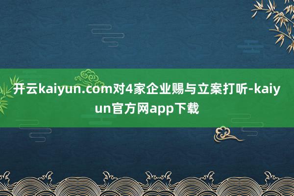 开云kaiyun.com对4家企业赐与立案打听-kaiyun官方网app下载