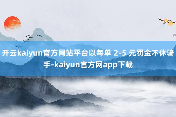 开云kaiyun官方网站平台以每单 2-5 元罚金不休骑手-kaiyun官方网app下载