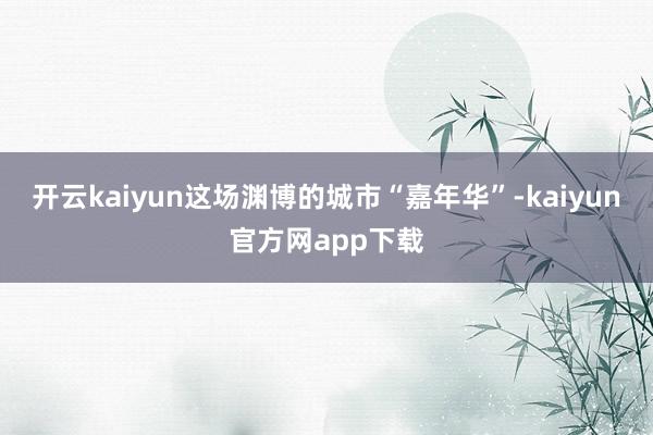开云kaiyun这场渊博的城市“嘉年华”-kaiyun官方网app下载