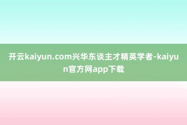 开云kaiyun.com兴华东谈主才精英学者-kaiyun官方网app下载