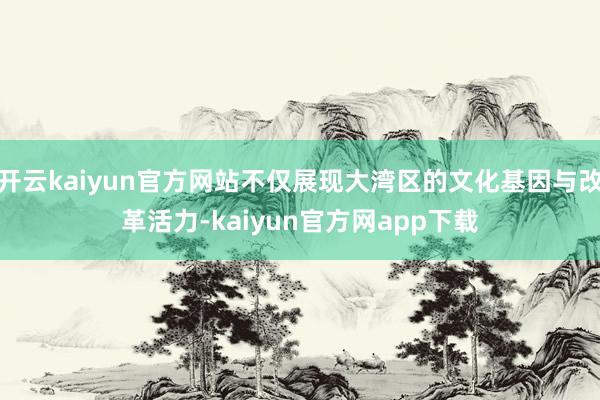 开云kaiyun官方网站不仅展现大湾区的文化基因与改革活力-kaiyun官方网app下载