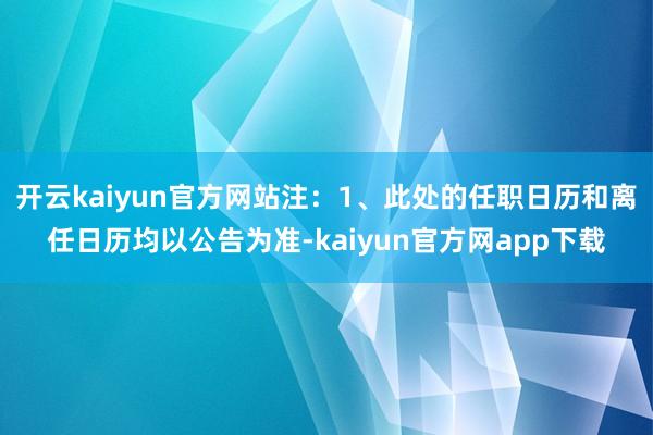 开云kaiyun官方网站注：1、此处的任职日历和离任日历均以公告为准-kaiyun官方网app下载