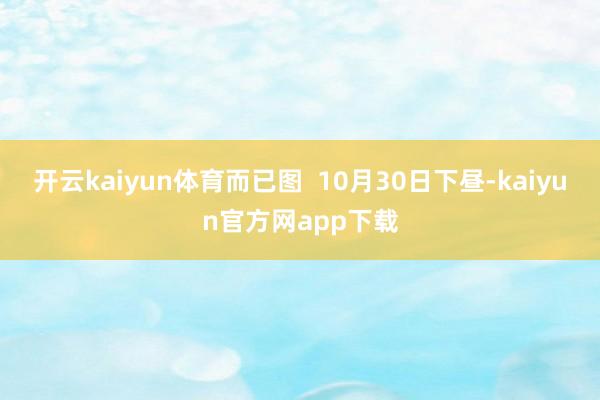 开云kaiyun体育而已图  10月30日下昼-kaiyun官方网app下载