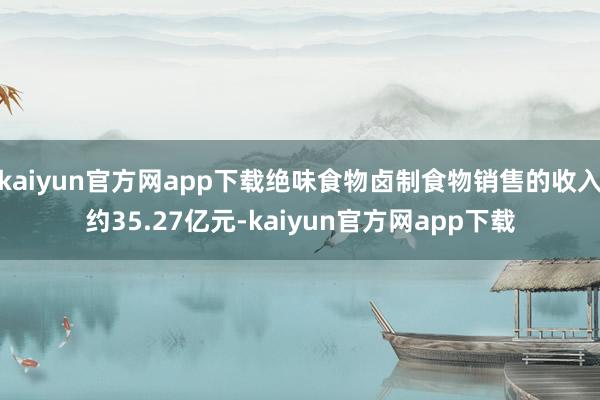 kaiyun官方网app下载绝味食物卤制食物销售的收入约35.27亿元-kaiyun官方网app下载