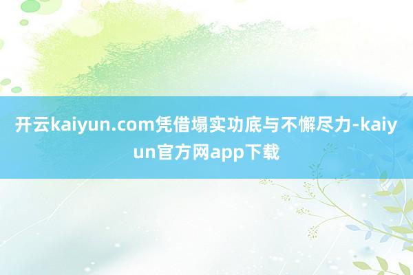 开云kaiyun.com凭借塌实功底与不懈尽力-kaiyun官方网app下载