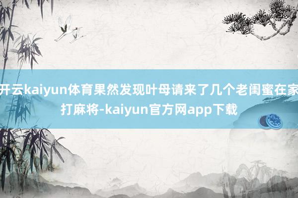 开云kaiyun体育果然发现叶母请来了几个老闺蜜在家打麻将-kaiyun官方网app下载