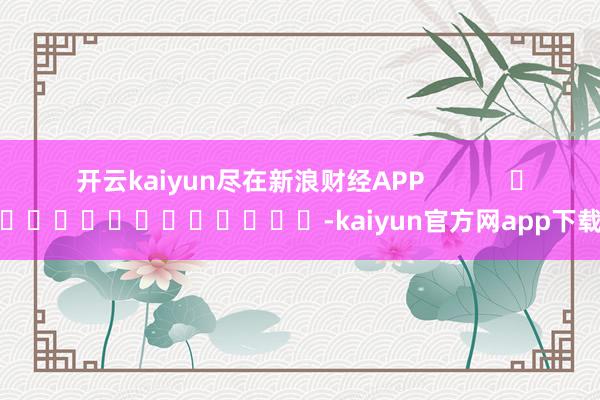 开云kaiyun尽在新浪财经APP            													-kaiyun官方网app下载
