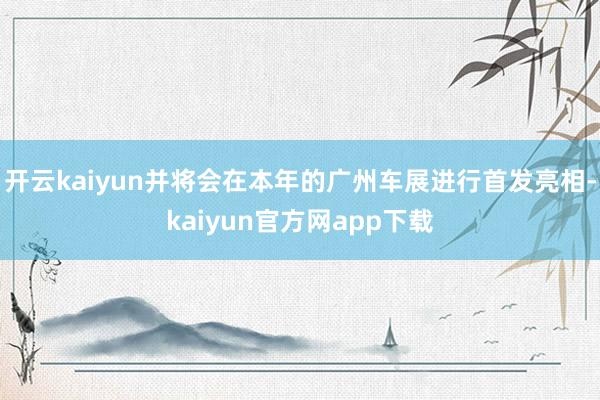 开云kaiyun并将会在本年的广州车展进行首发亮相-kaiyun官方网app下载
