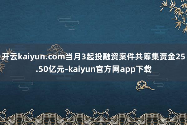 开云kaiyun.com当月3起投融资案件共筹集资金25.50亿元-kaiyun官方网app下载
