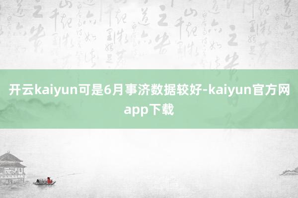 开云kaiyun可是6月事济数据较好-kaiyun官方网app下载