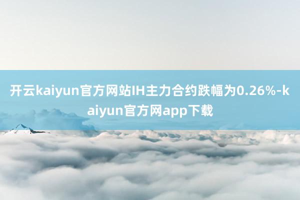 开云kaiyun官方网站IH主力合约跌幅为0.26%-kaiyun官方网app下载