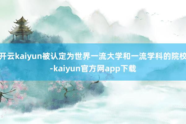开云kaiyun被认定为世界一流大学和一流学科的院校-kaiyun官方网app下载