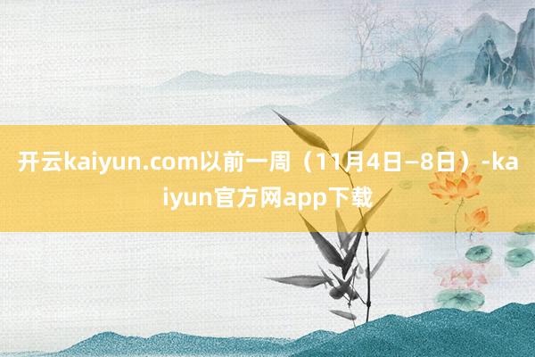 开云kaiyun.com以前一周(11月4日—8日)-kaiyun官方网app下载