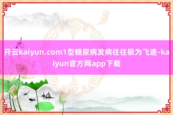 开云kaiyun.com1型糖尿病发病往往极为飞速-kaiyun官方网app下载