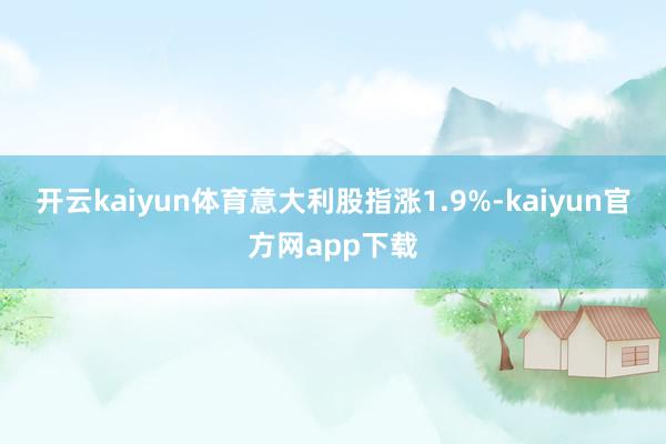 开云kaiyun体育意大利股指涨1.9%-kaiyun官方网app下载