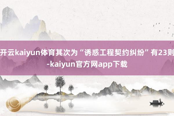 开云kaiyun体育其次为“诱惑工程契约纠纷”有23则-kaiyun官方网app下载